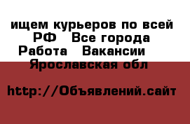 ищем курьеров по всей РФ - Все города Работа » Вакансии   . Ярославская обл.